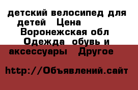 детский велосипед для детей › Цена ­ 3 000 - Воронежская обл. Одежда, обувь и аксессуары » Другое   